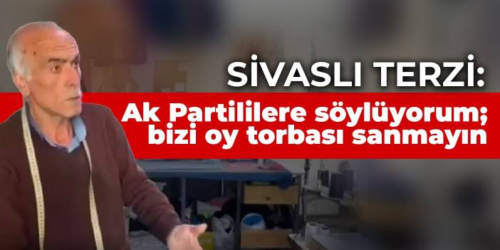Sivaslı terzi: Ak Partililere söylüyorum; bizi oy torbası sanmayın