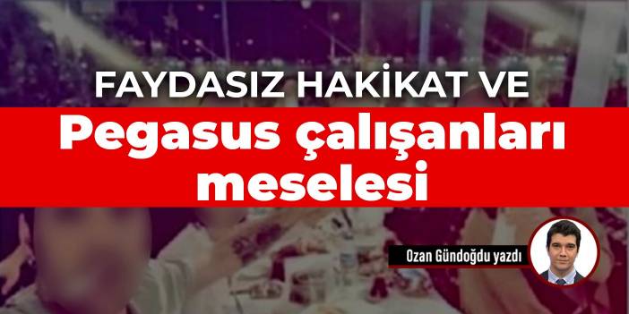 Faydasız hakikat ve Pegasus çalışanları meselesi