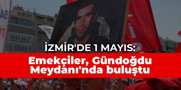 İzmir'de 1 Mayıs coşkusu: Açlığımızdan, dürüstlüğümüzden, aşkımızdan korkun