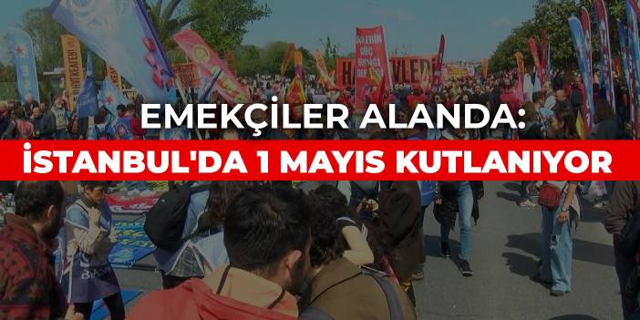 Emekçiler alanda: İstanbul'da 1 Mayıs kutlanıyor