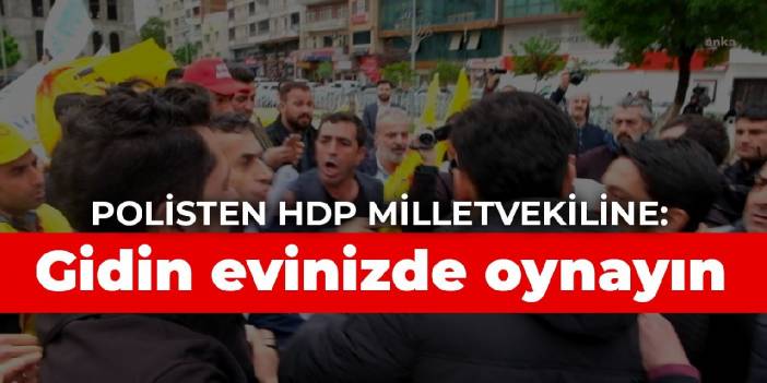 Polisten HDP milletvekiline: Gidin evinizde oynayın