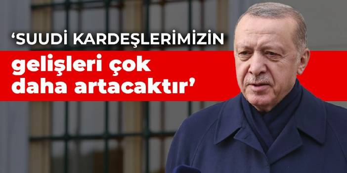Erdoğan: Suudi kardeşlerimizin Türkiye'ye gelişleri çok daha artacaktır