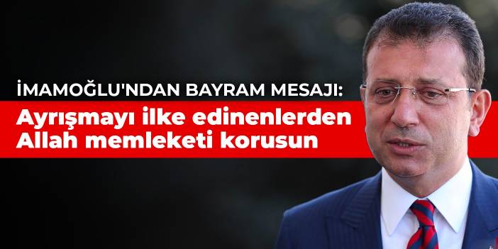 İmamoğlu'ndan bayram mesajı: Ayrışmayı ilke edinenlerden Allah memleketi korusun