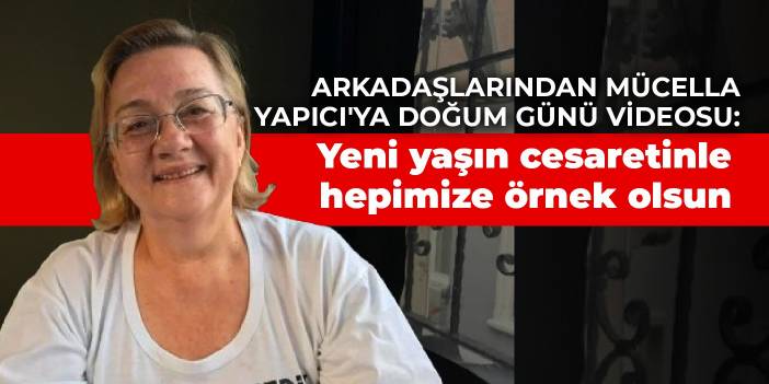 Arkadaşlarından Mücella Yapıcı'ya doğum günü videosu: Yeni yaşın cesaretinle hepimize örnek olsun