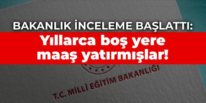 Bakanlık inceleme başlattı: Yıllarca boş yere maaş yatırmışlar!