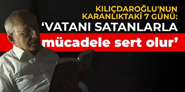 Kılıçdaroğlu'nun karanlıktaki 7 günü: Vatanı satanlarla mücadele sert olur