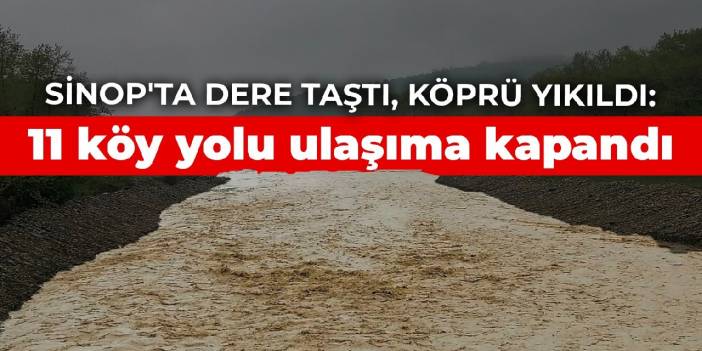 Sinop'ta dere taştı, köprü yıkıldı: 11 köy yolu ulaşıma kapandı