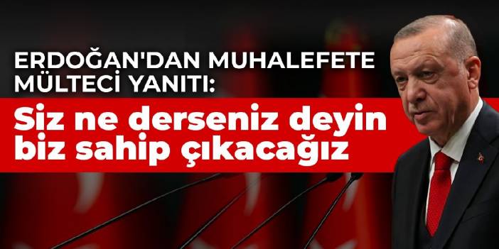 Erdoğan'dan muhalefete mülteci yanıtı: Siz ne derseniz deyin biz sahip çıkacağız