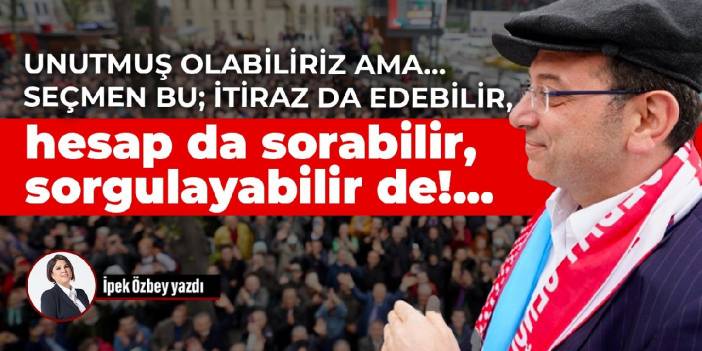 Unutmuş olabiliriz ama... Seçmen bu; itiraz da edebilir, hesap da sorabilir, sorgulayabilir de!...