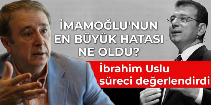 İmamoğlu'nun en büyük hatası ne oldu? İbrahim Uslu süreci değerlendirdi