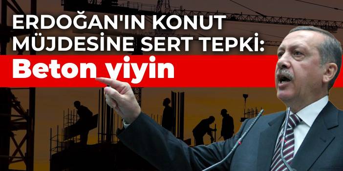 Erdoğan'ın konut müjdesine sert tepki: Beton yiyin