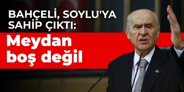 Bahçeli, Soylu'ya sahip çıktı: Meydan boş değil