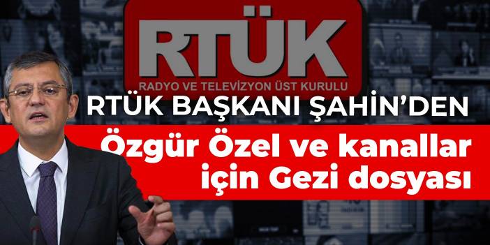 RTÜK Başkanı Şahin’den Özgür Özel ve kanallar için Gezi dosyası