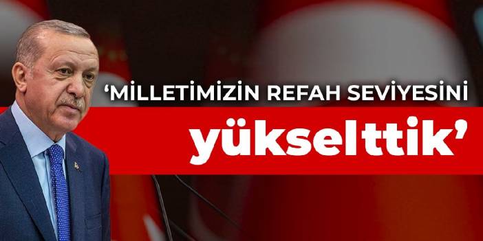 Erdoğan: Milletimizin refah seviyesini yükselttik