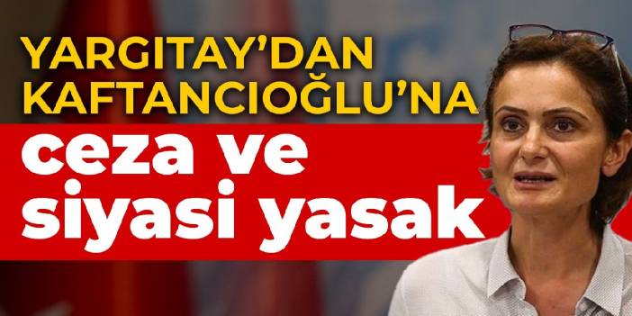 Yargıtay'dan Kaftancıoğlu'na ceza ve siyasi yasak