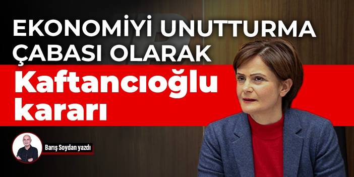 Ekonomiyi unutturma çabası olarak Kaftancıoğlu kararı