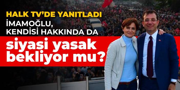 İmamoğlu, kendisi hakkında da siyasi yasak bekliyor mu?