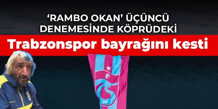 ‘Rambo Okan’ üçüncü denemesinde köprüdeki Trabzonspor bayrağını kesti