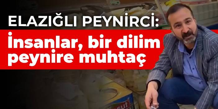 Elazığlı Peynirci: İnsanlar, bir dilim peynire muhtaç oldular