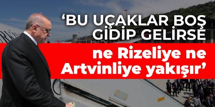 Erdoğan: Bu uçaklar boş gidip gelirse ne Rizeliye ne Artvinliye yakışır