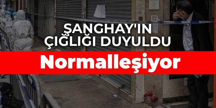 Şanghay'ın çığlığı duyuldu: Normalleşiyor