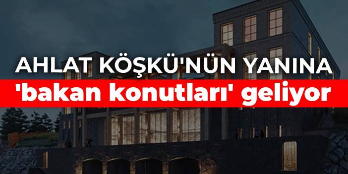 Ahlat Köşkü'nün yanına 'bakan konutları' inşa edilecek