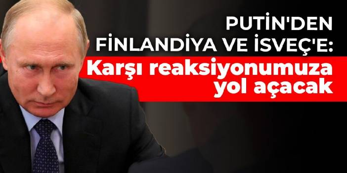 Putin'den Finlandiya ve İsveç'e: Karşı reaksiyonumuza yol açacak