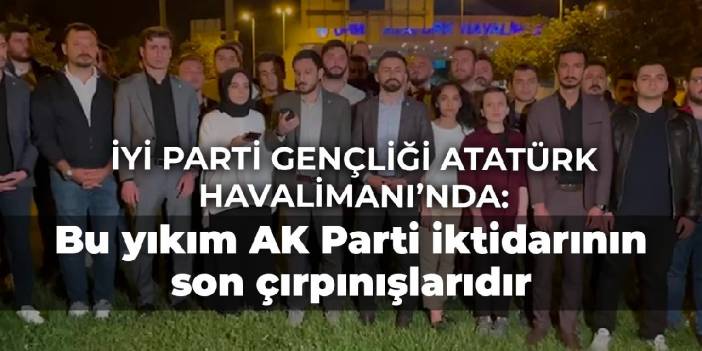 İYİ Parti gençliği Atatürk Havalimanı’nda: Bu yıkım AK Parti iktidarının son çırpınışlarıdır