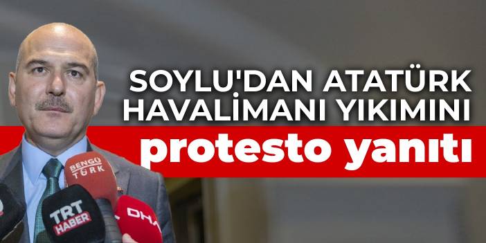 Soylu'dan Atatürk Havalimanı yıkımını protesto yanıtı