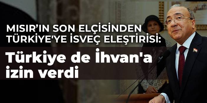 Mısır’ın son elçisinden Türkiye'ye İsveç eleştirisi: Türkiye de İhvan'a izin verdi