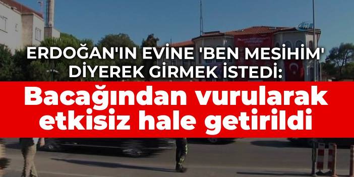 Erdoğan'ın evine 'Ben Mesihim' diyerek girmek istedi: Bacağından vurularak etkisiz hale getirildi