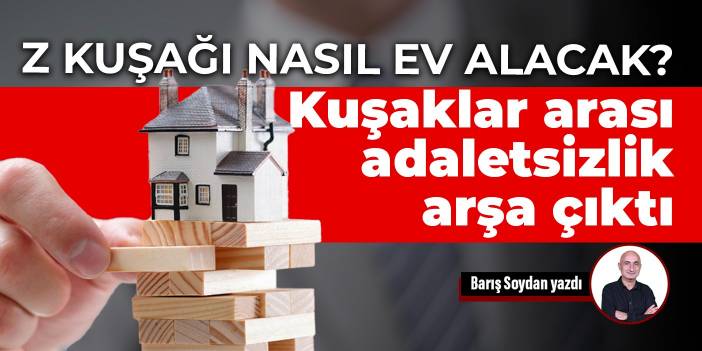 Z Kuşağı nasıl ev alacak? Kuşaklar arası adaletsizlik arşa çıktı