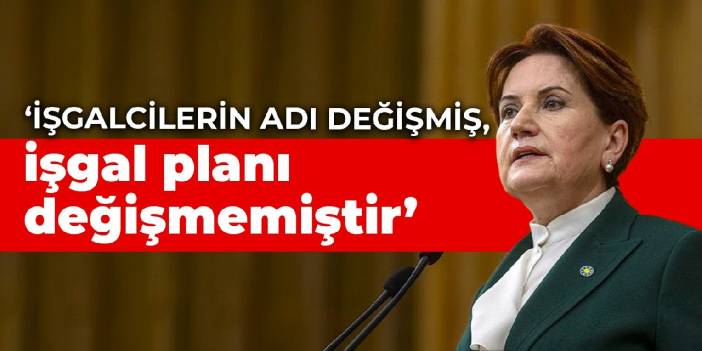 Akşener: İşgalcilerin adı değişmiş, işgal planı değişmemiştir