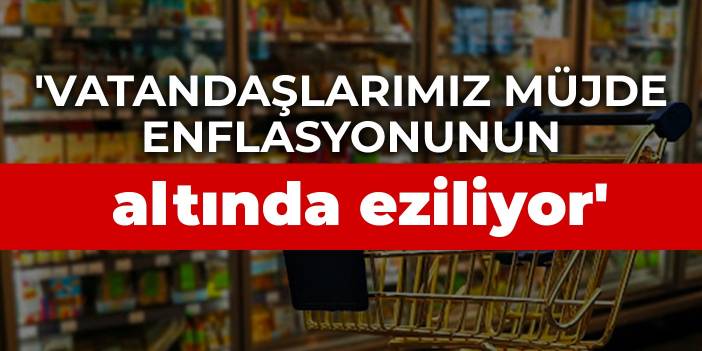 'Vatandaşlarımız müjde enflasyonunun altında eziliyor'