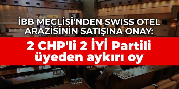 İBB Meclisi'nden Swiss otel arazisinin satışına onay: 2 CHP'li 2 İYİ Partili üye aykırı oy kullandı