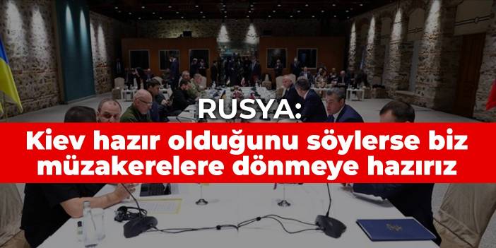 Rusya: Kiev hazır olduğunu söylerse biz müzakerelere dönmeye hazırız