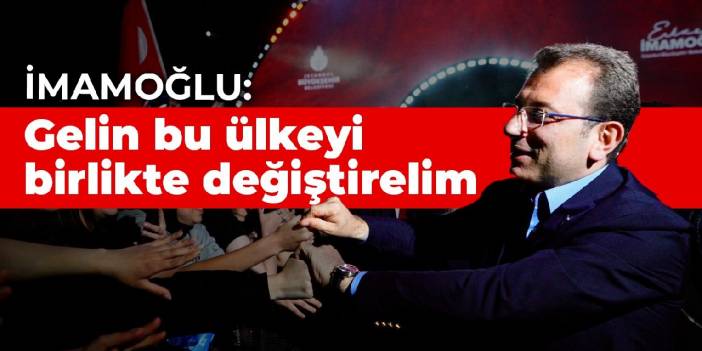 İmamoğlu: Gelin bu ülkeyi birlikte değiştirelim