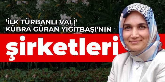 ‘İlk türbanlı vali’ Kübra Güran Yiğitbaşı’nın şirketleri