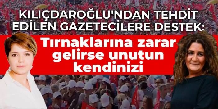 Kılıçdaroğlu'ndan tehdit edilen gazetecilere destek: Tırnaklarına zarar gelirse unutun kendinizi