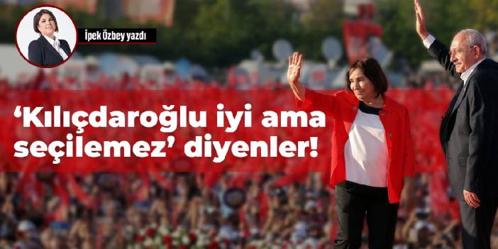 ‘Kılıçdaroğlu iyi ama seçilemez’ diyenler!