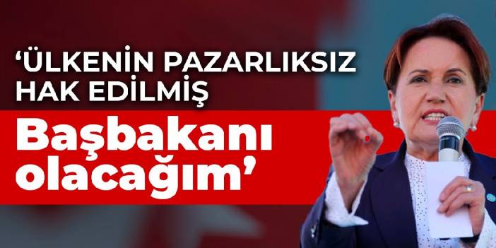 Meral Akşener: Ülkenin pazarlıksız, hak edilmiş Başbakanı olacağım