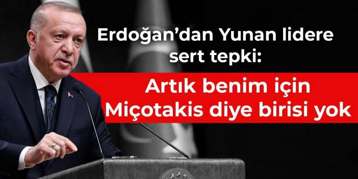 Erdoğan: Artık benim için Miçotakis diye birisi yok