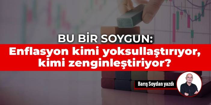 Bu bir soygun: Enflasyon kimi yoksullaştırıyor, kimi zenginleştiriyor?