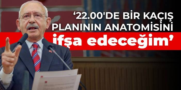 Kılıçdaroğlu: 22.00'de bir kaçış planının anatomisini ifşa edeceğim