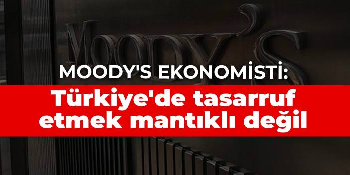 Moody's ekonomisti: Türkiye'de tasarruf etmek mantıklı değil