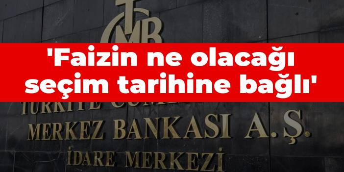 'Faizin ne olacağı seçim tarihine bağlı'