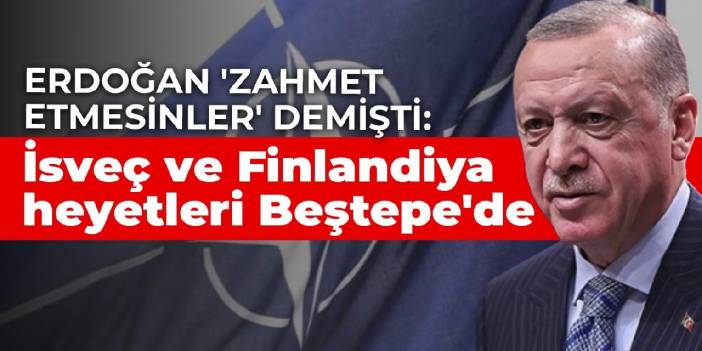 Erdoğan 'zahmet etmesinler' demişti: İsveç ve Finlandiya heyetleri Beştepe'de