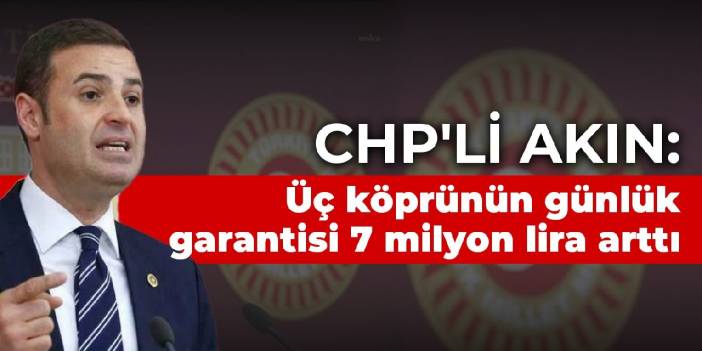 CHP'li Akın: Üç köprünün günlük garantisi 7 milyon lira arttı