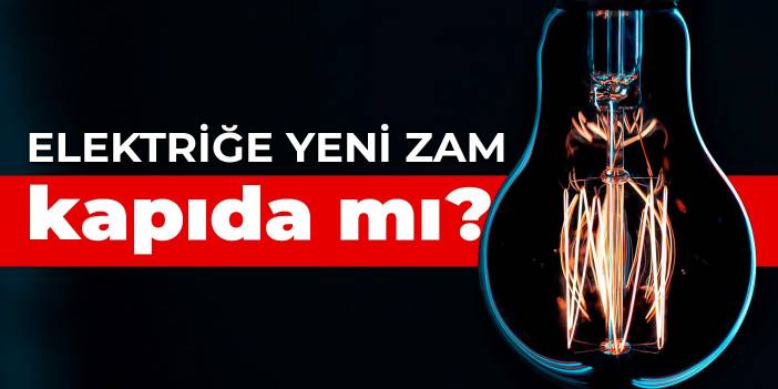 Elektriğe yeni zam kapıda mı?