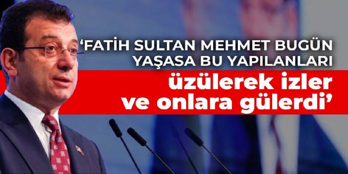 İmamoğlu: Fatih Sultan Mehmet bugün yaşasa bu yapılanları üzülerek izler ve onlara gülerdi